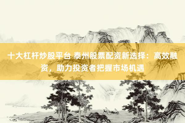 十大杠杆炒股平台 泰州股票配资新选择：高效融资，助力投资者把握市场机遇