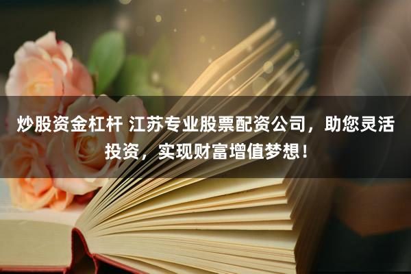 炒股资金杠杆 江苏专业股票配资公司，助您灵活投资，实现财富增值梦想！