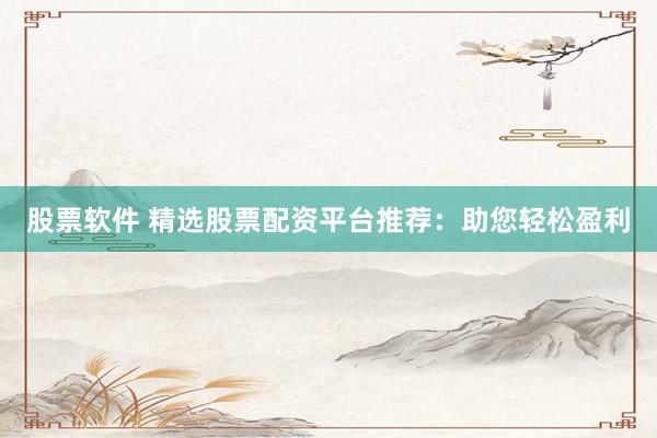 股票软件 精选股票配资平台推荐：助您轻松盈利