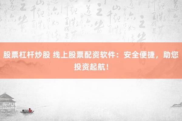 股票杠杆炒股 线上股票配资软件：安全便捷，助您投资起航！