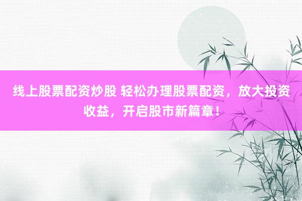 线上股票配资炒股 轻松办理股票配资，放大投资收益，开启股市新篇章！
