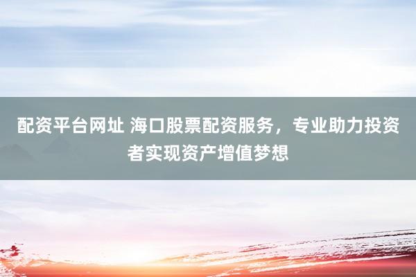 配资平台网址 海口股票配资服务，专业助力投资者实现资产增值梦想