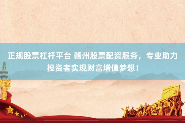 正规股票杠杆平台 赣州股票配资服务，专业助力投资者实现财富增值梦想！
