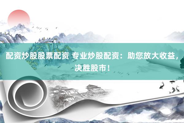配资炒股股票配资 专业炒股配资：助您放大收益，决胜股市！