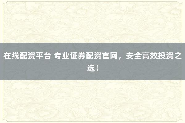 在线配资平台 专业证券配资官网，安全高效投资之选！