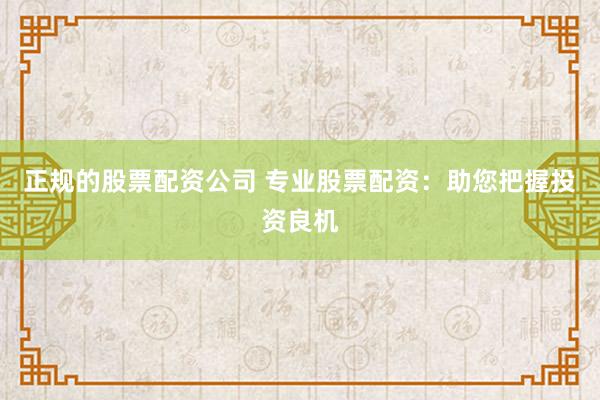 正规的股票配资公司 专业股票配资：助您把握投资良机