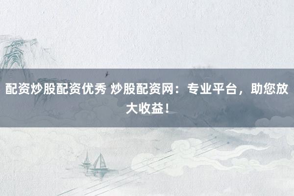 配资炒股配资优秀 炒股配资网：专业平台，助您放大收益！
