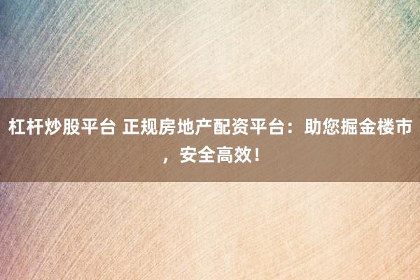 杠杆炒股平台 正规房地产配资平台：助您掘金楼市，安全高效！