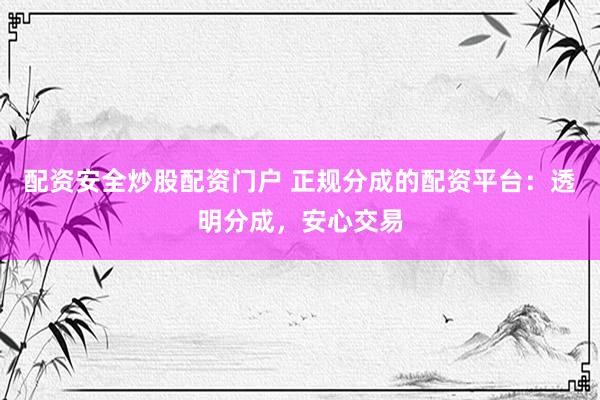 配资安全炒股配资门户 正规分成的配资平台：透明分成，安心交易