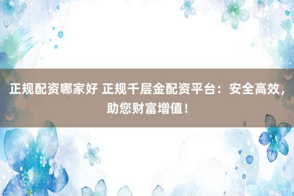 正规配资哪家好 正规千层金配资平台：安全高效，助您财富增值！