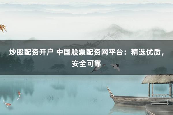 炒股配资开户 中国股票配资网平台：精选优质，安全可靠