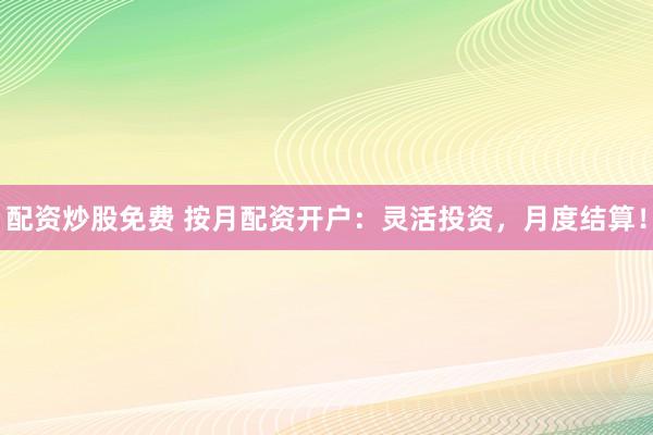 配资炒股免费 按月配资开户：灵活投资，月度结算！