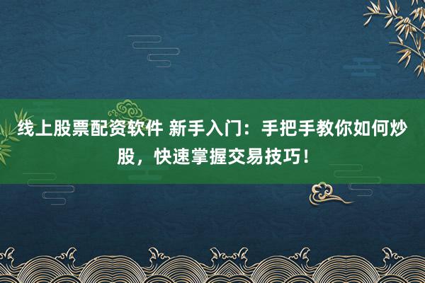 线上股票配资软件 新手入门：手把手教你如何炒股，快速掌握交易技巧！
