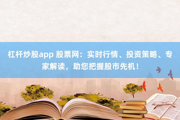 杠杆炒股app 股票网：实时行情、投资策略、专家解读，助您把握股市先机！