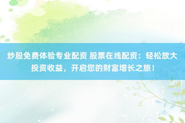 炒股免费体验专业配资 股票在线配资：轻松放大投资收益，开启您的财富增长之旅！