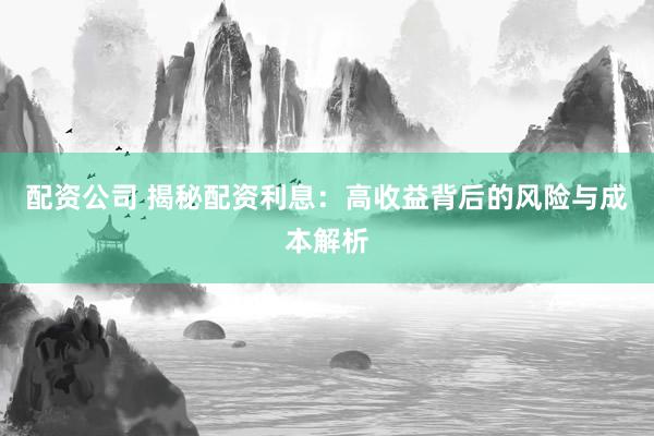配资公司 揭秘配资利息：高收益背后的风险与成本解析