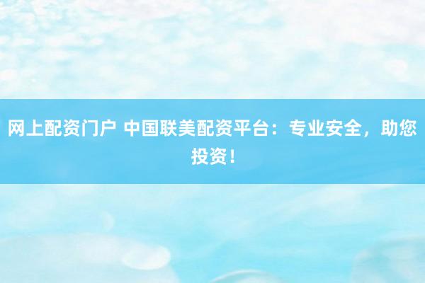网上配资门户 中国联美配资平台：专业安全，助您投资！