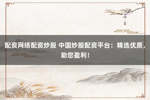 配资网络配资炒股 中国炒股配资平台：精选优质，助您盈利！