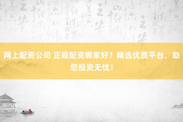 网上配资公司 正规配资哪家好？精选优质平台，助您投资无忧！