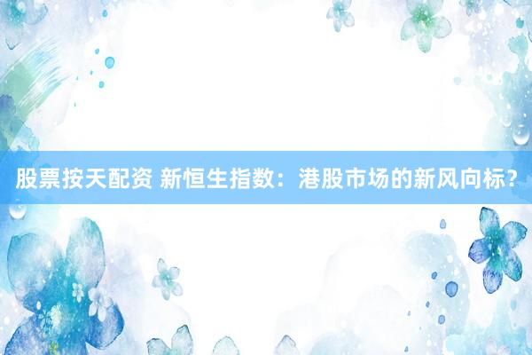 股票按天配资 新恒生指数：港股市场的新风向标？