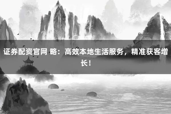 证券配资官网 略：高效本地生活服务，精准获客增长！
