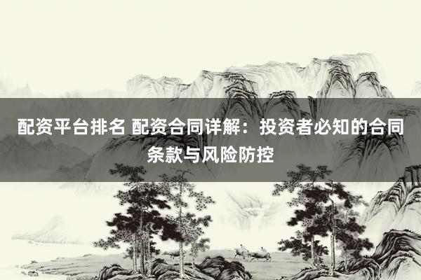 配资平台排名 配资合同详解：投资者必知的合同条款与风险防控