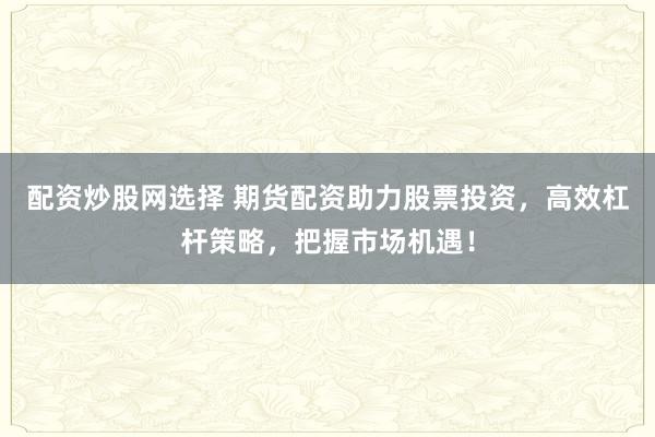 配资炒股网选择 期货配资助力股票投资，高效杠杆策略，把握市场机遇！