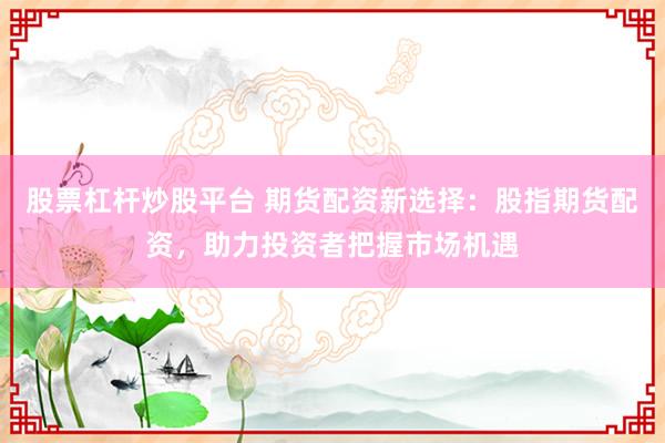 股票杠杆炒股平台 期货配资新选择：股指期货配资，助力投资者把握市场机遇