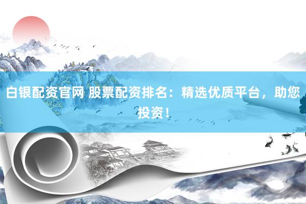 白银配资官网 股票配资排名：精选优质平台，助您投资！