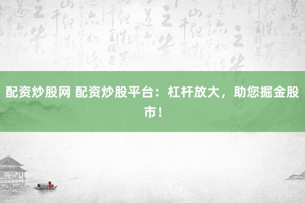 配资炒股网 配资炒股平台：杠杆放大，助您掘金股市！