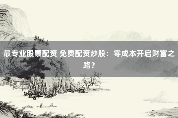最专业股票配资 免费配资炒股：零成本开启财富之路？
