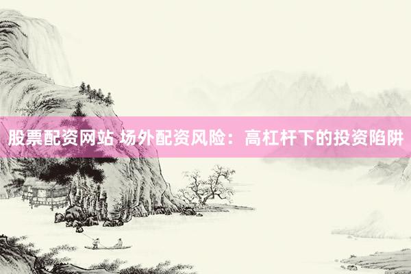股票配资网站 场外配资风险：高杠杆下的投资陷阱