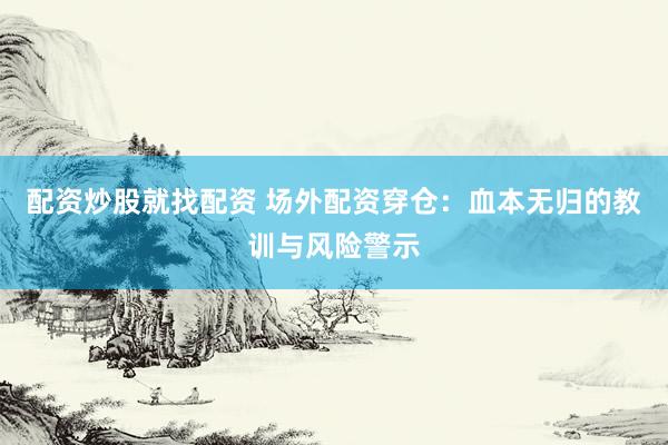 配资炒股就找配资 场外配资穿仓：血本无归的教训与风险警示