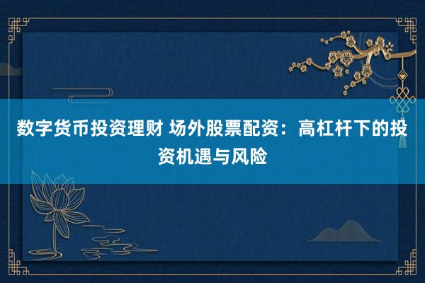 数字货币投资理财 场外股票配资：高杠杆下的投资机遇与风险