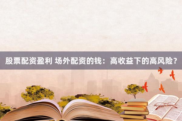 股票配资盈利 场外配资的钱：高收益下的高风险？