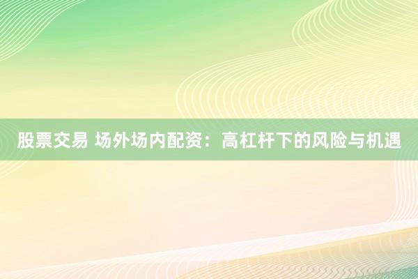 股票交易 场外场内配资：高杠杆下的风险与机遇