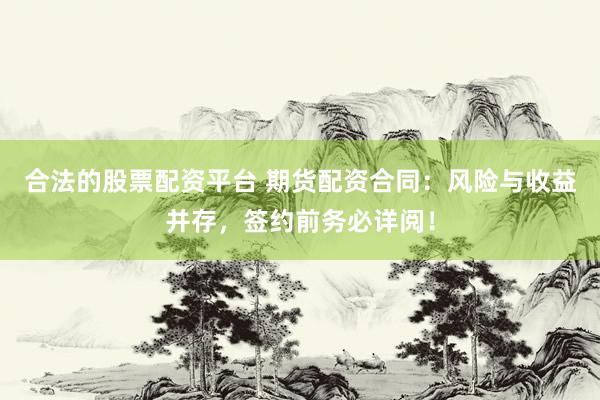 合法的股票配资平台 期货配资合同：风险与收益并存，签约前务必详阅！