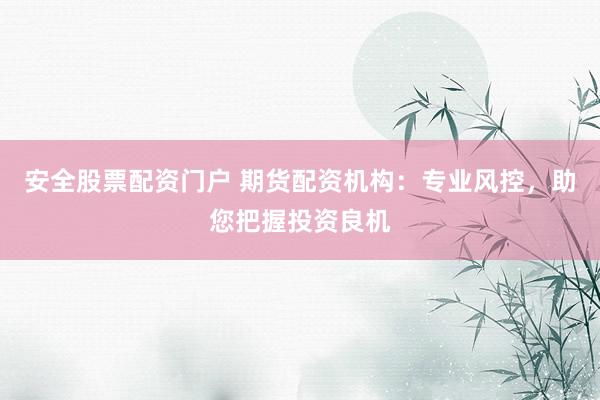 安全股票配资门户 期货配资机构：专业风控，助您把握投资良机