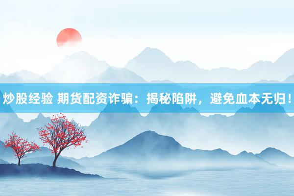 炒股经验 期货配资诈骗：揭秘陷阱，避免血本无归！