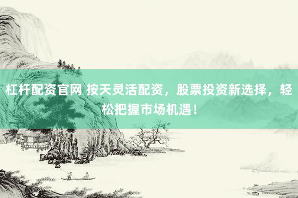 杠杆配资官网 按天灵活配资，股票投资新选择，轻松把握市场机遇！