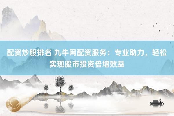 配资炒股排名 九牛网配资服务：专业助力，轻松实现股市投资倍增效益