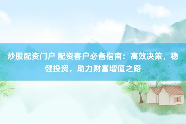 炒股配资门户 配资客户必备指南：高效决策，稳健投资，助力财富增值之路