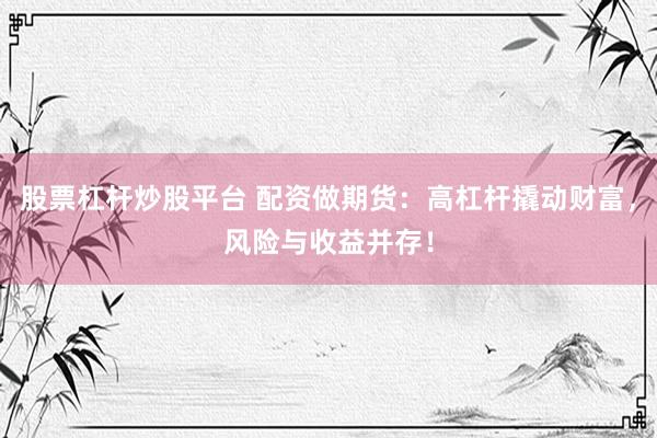 股票杠杆炒股平台 配资做期货：高杠杆撬动财富，风险与收益并存！