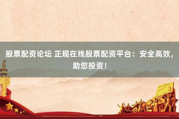 股票配资论坛 正规在线股票配资平台：安全高效，助您投资！