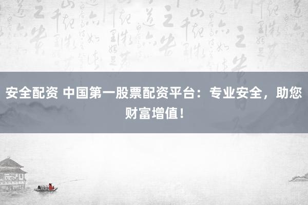 安全配资 中国第一股票配资平台：专业安全，助您财富增值！