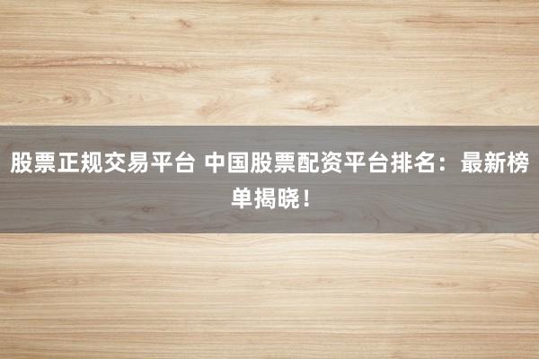 股票正规交易平台 中国股票配资平台排名：最新榜单揭晓！