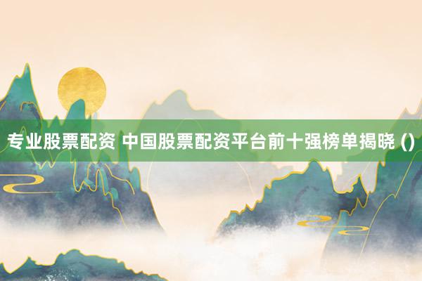 专业股票配资 中国股票配资平台前十强榜单揭晓 ()