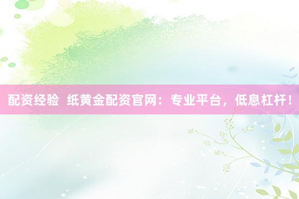 配资经验  纸黄金配资官网：专业平台，低息杠杆！