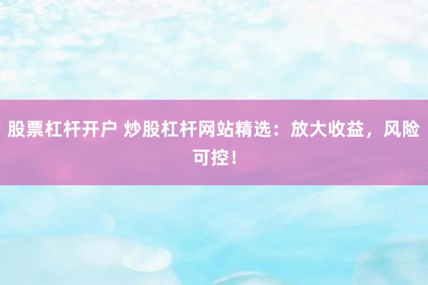 股票杠杆开户 炒股杠杆网站精选：放大收益，风险可控！