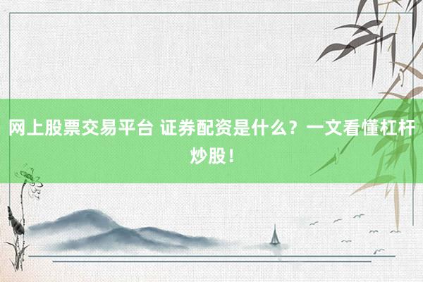 网上股票交易平台 证券配资是什么？一文看懂杠杆炒股！